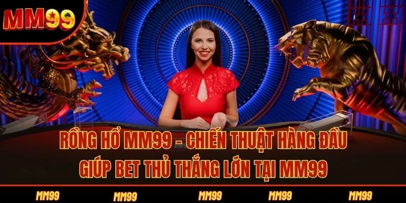Rồng Hổ MM99 - Chiến Thuật Hàng Đầu Giúp Bet Thủ Thắng Lớn